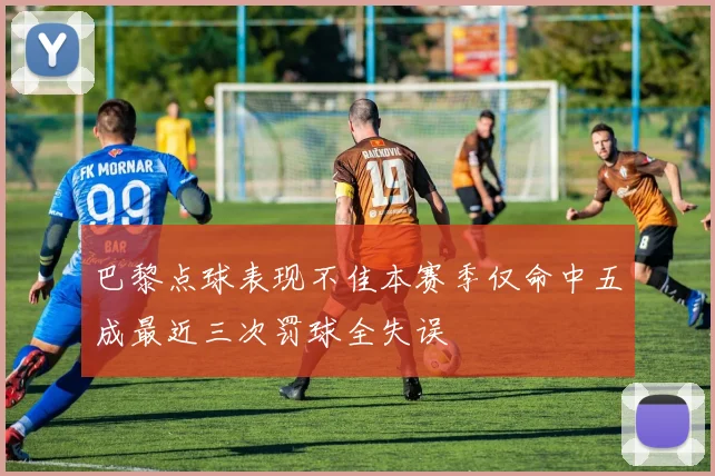 巴黎点球表现不佳本赛季仅命中五成最近三次罚球全失误