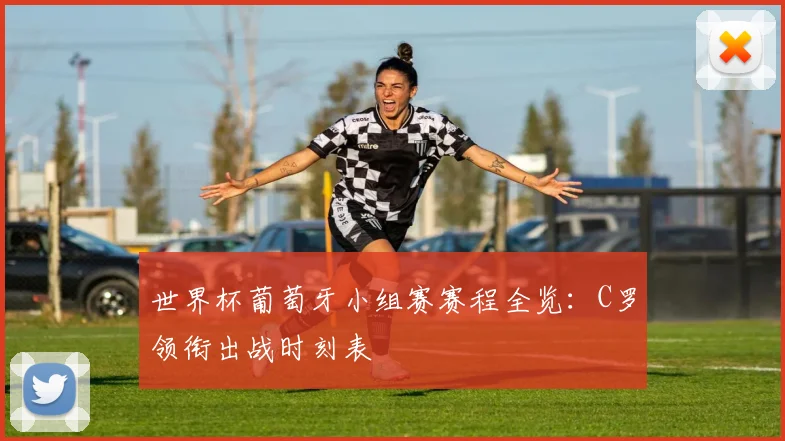 世界杯葡萄牙小组赛赛程全览：C罗领衔出战时刻表