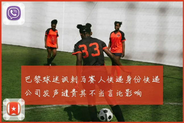 巴黎球迷讽刺马赛人快递身份快递公司发声谴责其不当言论影响