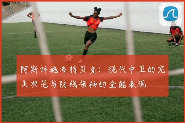 阿斯评施洛特贝克：现代中卫的完美典范与防线领袖的全能表现