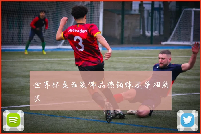世界杯桌面装饰品热销球迷争相购买