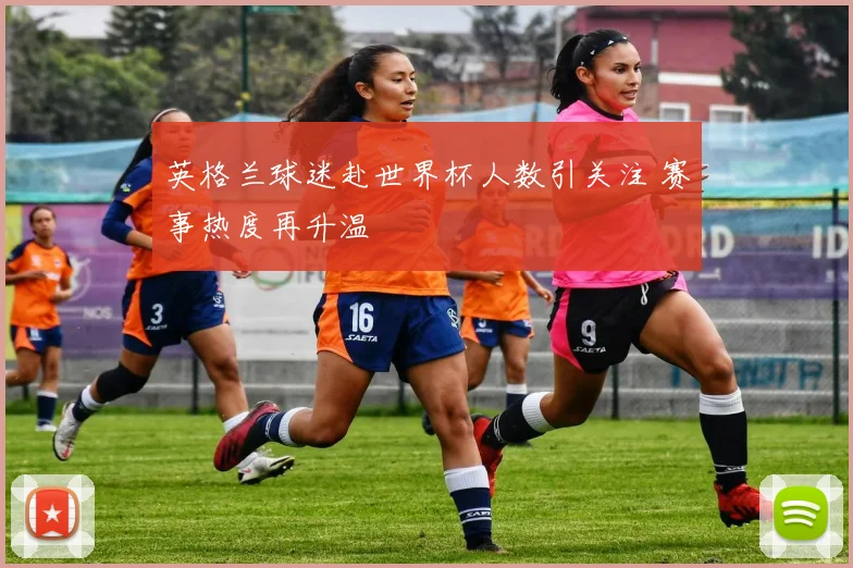 英格兰球迷赴世界杯人数引关注 赛事热度再升温