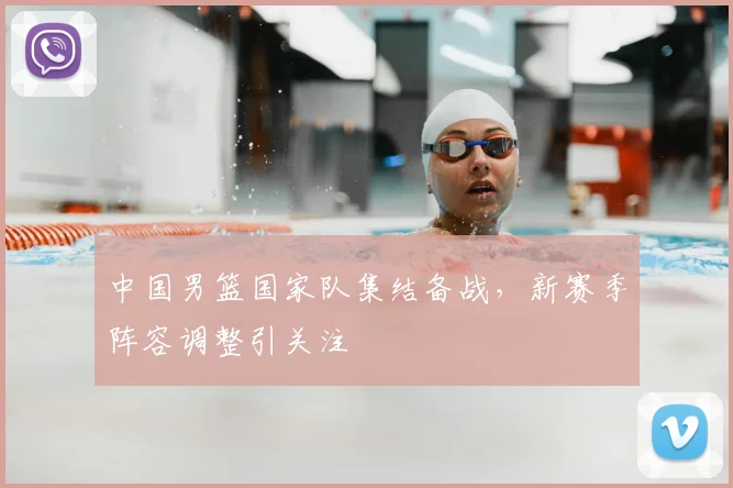中国男篮国家队集结备战，新赛季阵容调整引关注