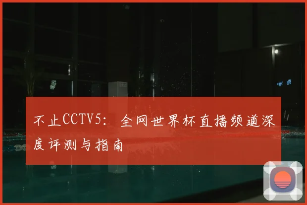 不止CCTV5：全网世界杯直播频道深度评测与指南