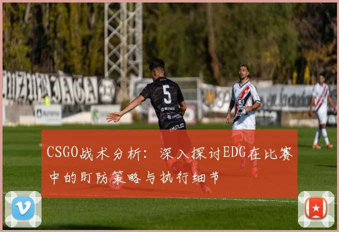 CSGO战术分析：深入探讨EDG在比赛中的盯防策略与执行细节