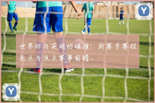 世界杯与英超的碰撞：新赛季赛程亮点与焦点赛事前瞻。