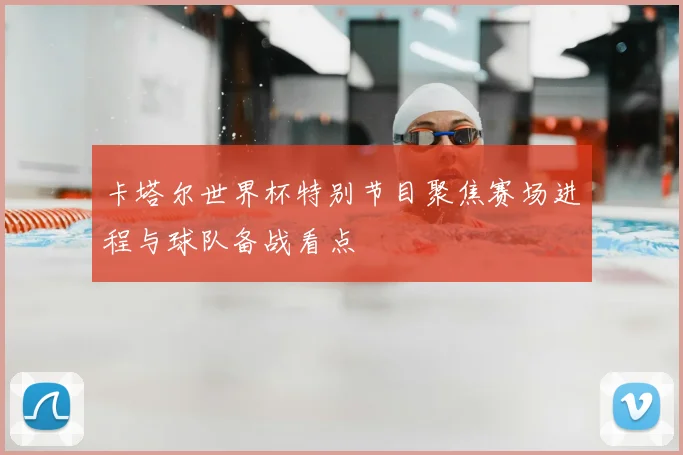 卡塔尔世界杯特别节目聚焦赛场进程与球队备战看点