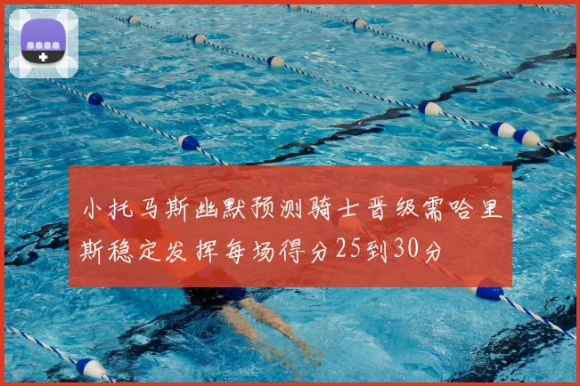 小托马斯幽默预测骑士晋级需哈里斯稳定发挥每场得分25到30分