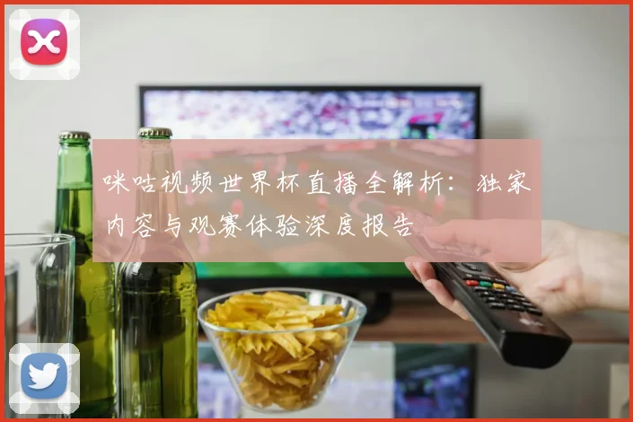 咪咕视频世界杯直播全解析：独家内容与观赛体验深度报告
