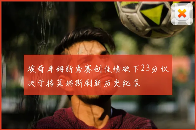 埃奇库姆新秀赛创佳绩砍下23分仅次于格莱姆斯刷新历史纪录