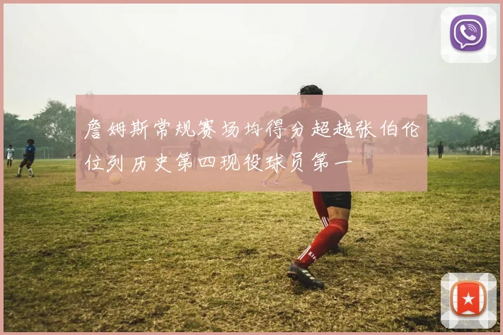 詹姆斯常规赛场均得分超越张伯伦位列历史第四现役球员第一