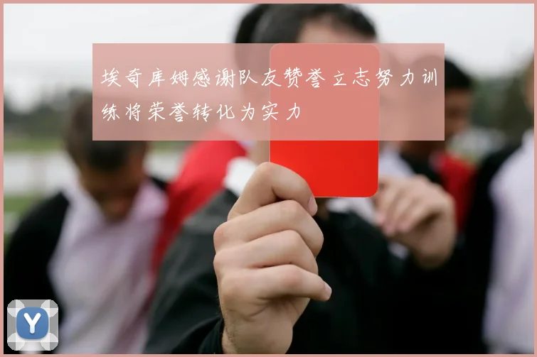 埃奇库姆感谢队友赞誉立志努力训练将荣誉转化为实力