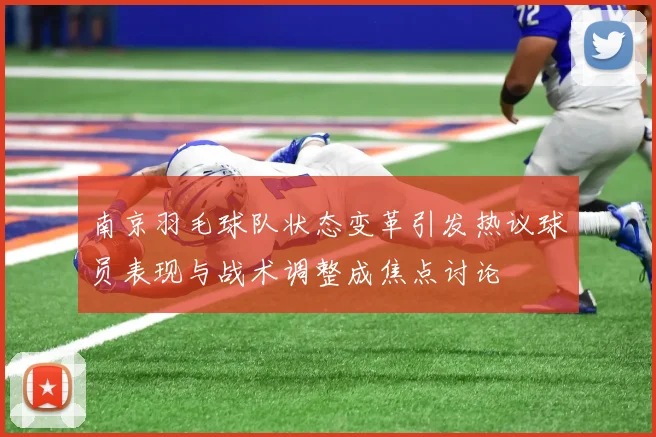 南京羽毛球队状态变革引发热议球员表现与战术调整成焦点讨论