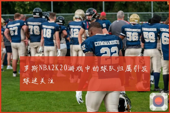 罗斯NBA2K20游戏中的球队归属引发球迷关注