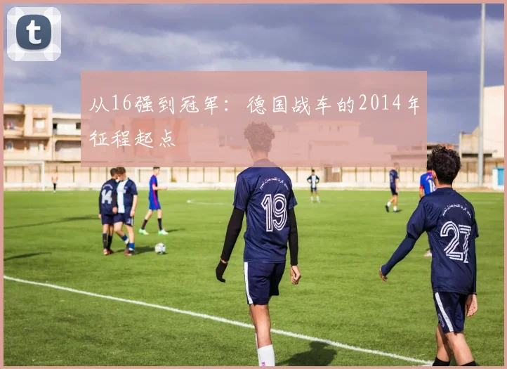 从16强到冠军：德国战车的2014年征程起点