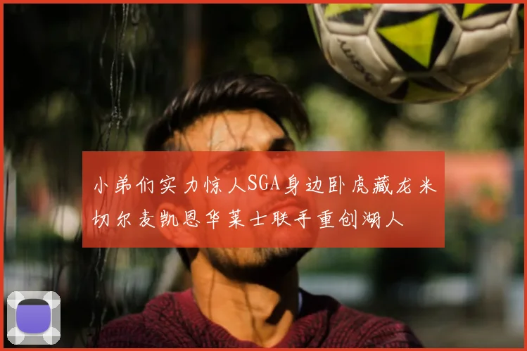 小弟们实力惊人SGA身边卧虎藏龙米切尔麦凯恩华莱士联手重创湖人