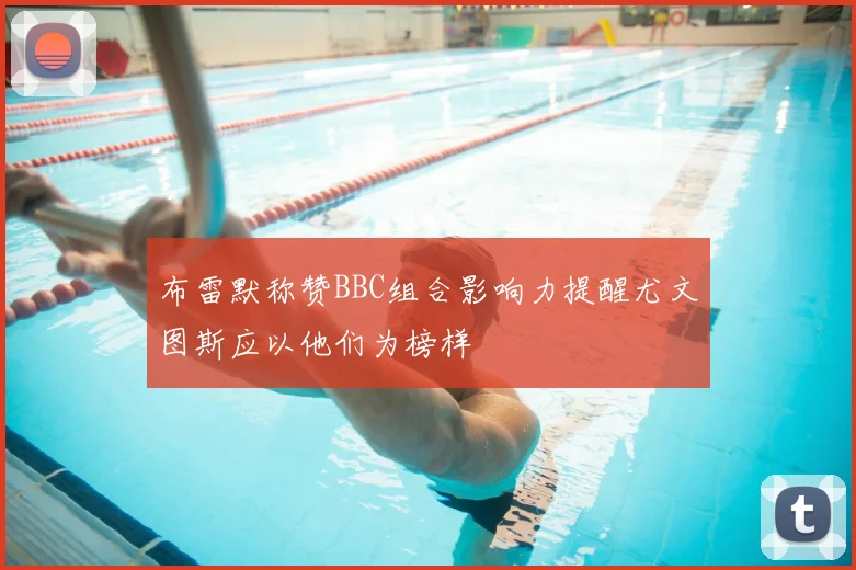 布雷默称赞BBC组合影响力提醒尤文图斯应以他们为榜样