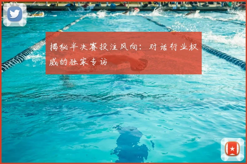 揭秘半决赛投注风向：对话行业权威的独家专访