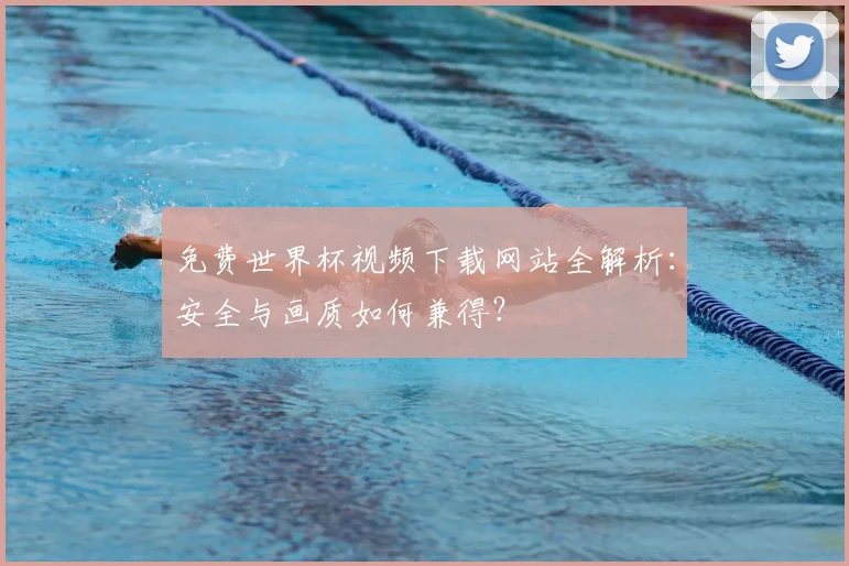 免费世界杯视频下载网站全解析：安全与画质如何兼得？