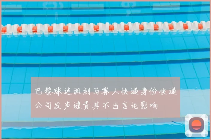巴黎球迷讽刺马赛人快递身份快递公司发声谴责其不当言论影响