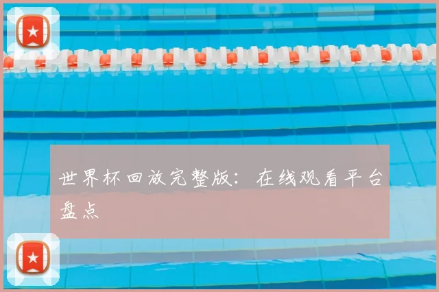 世界杯回放完整版：在线观看平台盘点