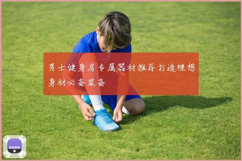 男士健身房专属器材推荐打造理想身材必备装备