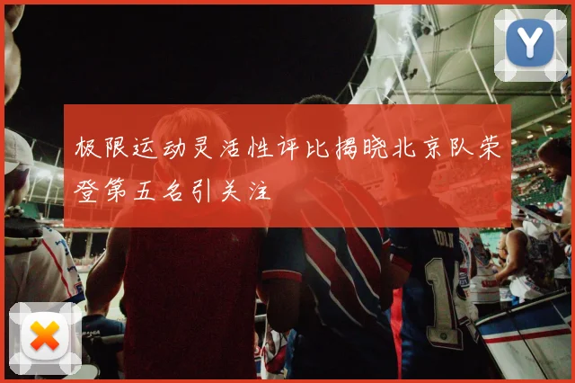 极限运动灵活性评比揭晓北京队荣登第五名引关注