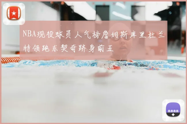 NBA现役球员人气榜詹姆斯库里杜兰特领跑东契奇跻身前五