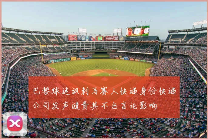 巴黎球迷讽刺马赛人快递身份快递公司发声谴责其不当言论影响