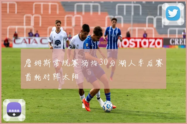 詹姆斯常规赛场均30分湖人季后赛首轮对阵太阳