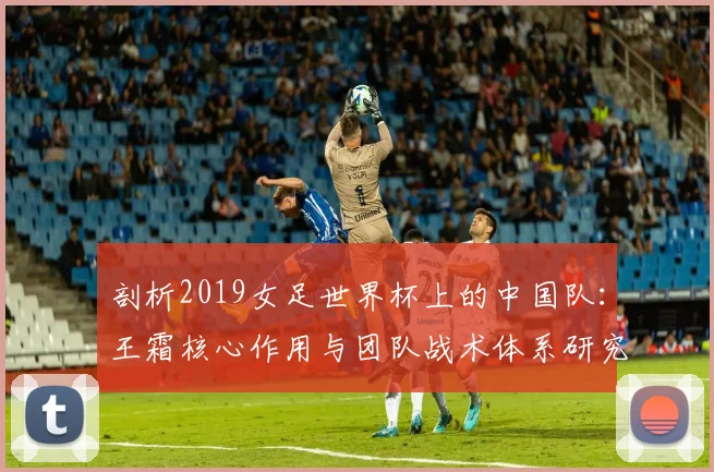 剖析2019女足世界杯上的中国队：王霜核心作用与团队战术体系研究