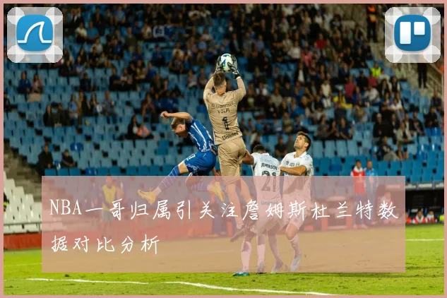 NBA一哥归属引关注詹姆斯杜兰特数据对比分析