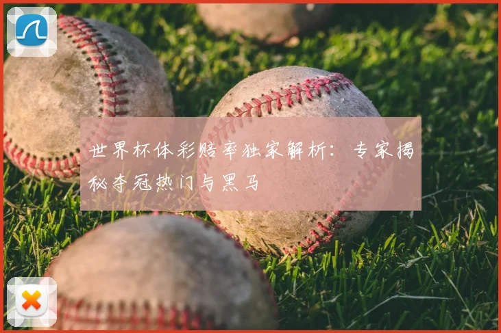 世界杯体彩赔率独家解析：专家揭秘夺冠热门与黑马