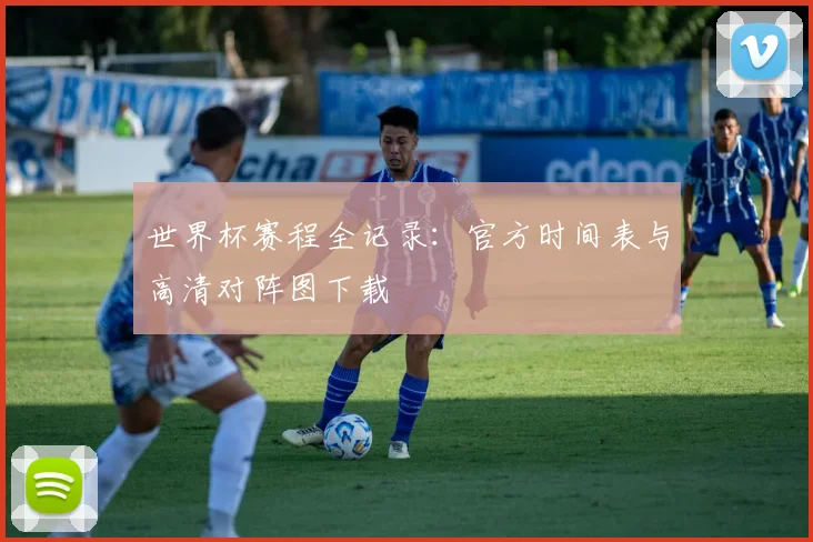 世界杯赛程全记录：官方时间表与高清对阵图下载