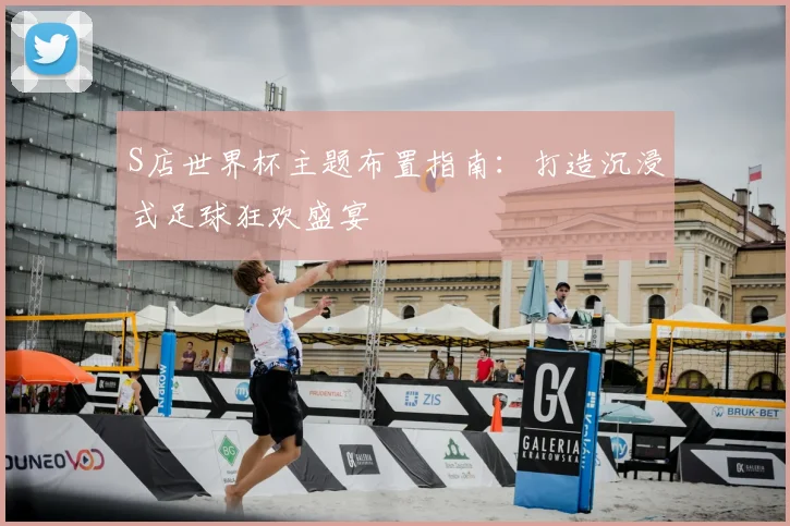 S店世界杯主题布置指南：打造沉浸式足球狂欢盛宴