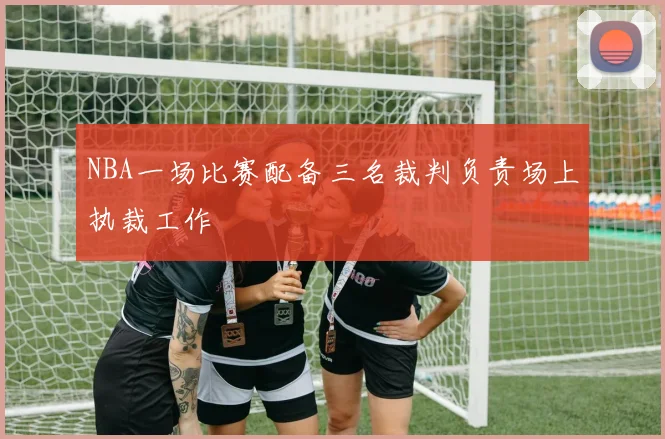 NBA一场比赛配备三名裁判负责场上执裁工作