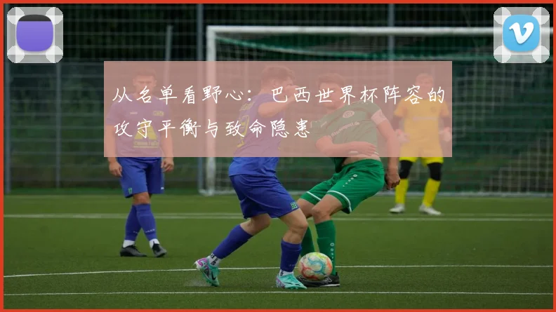 从名单看野心：巴西世界杯阵容的攻守平衡与致命隐患