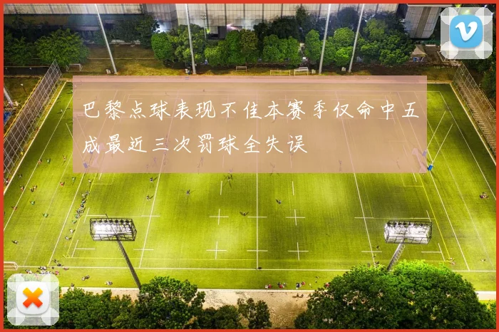 巴黎点球表现不佳本赛季仅命中五成最近三次罚球全失误