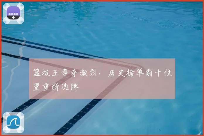 篮板王争夺激烈，历史榜单前十位置重新洗牌
