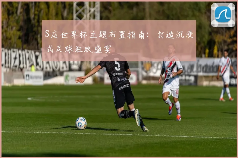 S店世界杯主题布置指南：打造沉浸式足球狂欢盛宴