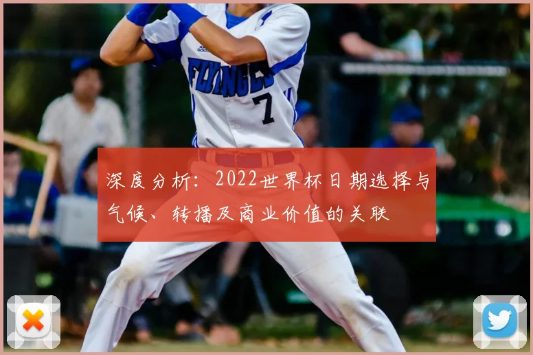 深度分析：2022世界杯日期选择与气候、转播及商业价值的关联