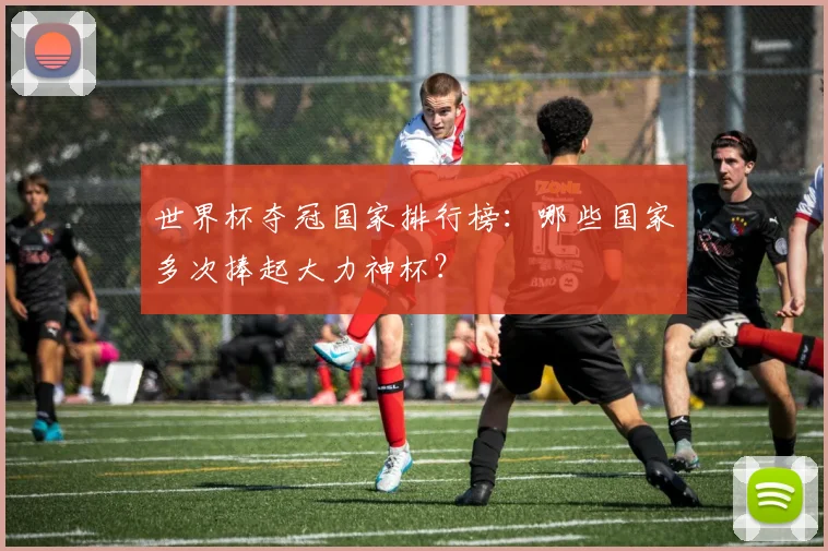 世界杯夺冠国家排行榜：哪些国家多次捧起大力神杯？