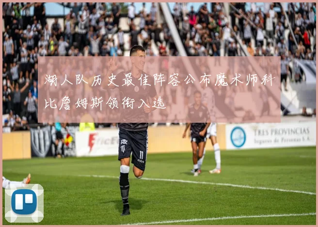 湖人队历史最佳阵容公布魔术师科比詹姆斯领衔入选