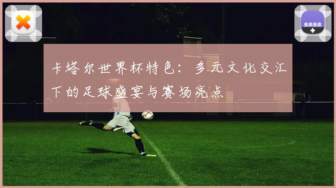 卡塔尔世界杯特色：多元文化交汇下的足球盛宴与赛场亮点