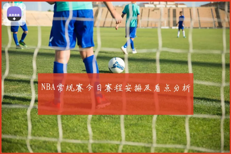 NBA常规赛今日赛程安排及看点分析