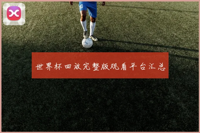 世界杯回放完整版观看平台汇总