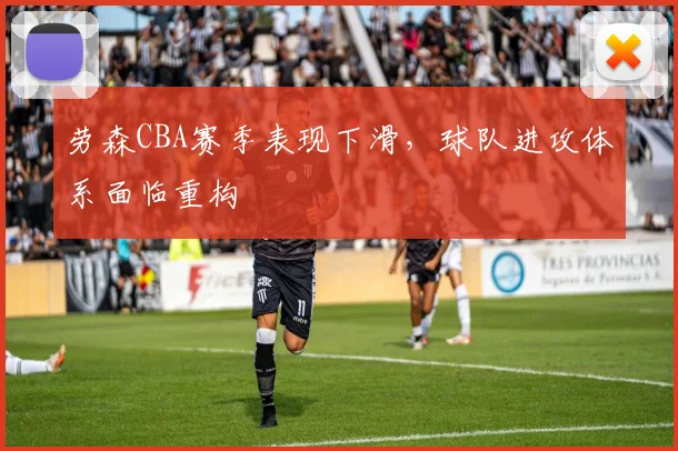 劳森CBA赛季表现下滑，球队进攻体系面临重构