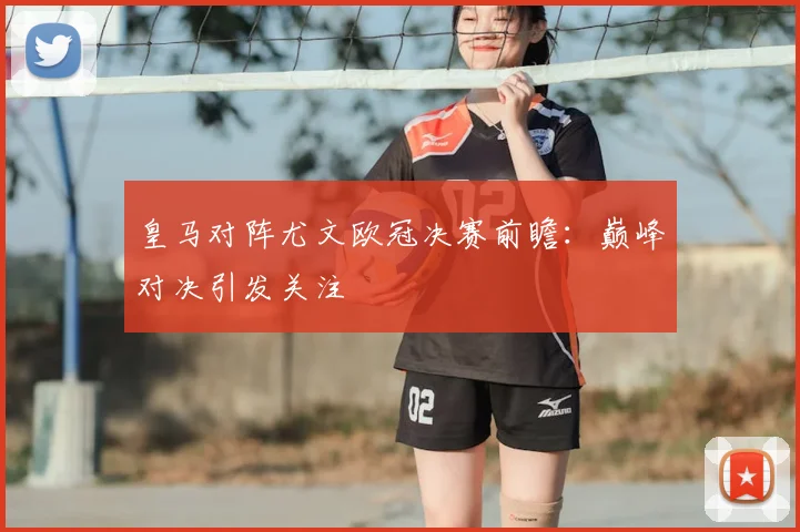 皇马对阵尤文欧冠决赛前瞻：巅峰对决引发关注
