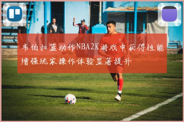 韦伯扣篮动作NBA2K游戏中获得性能增强玩家操作体验显著提升