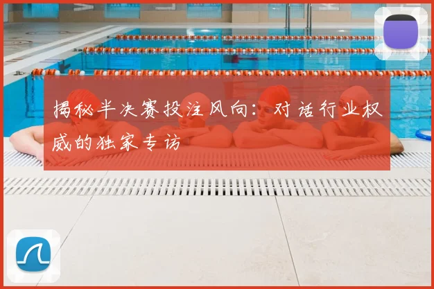 揭秘半决赛投注风向：对话行业权威的独家专访